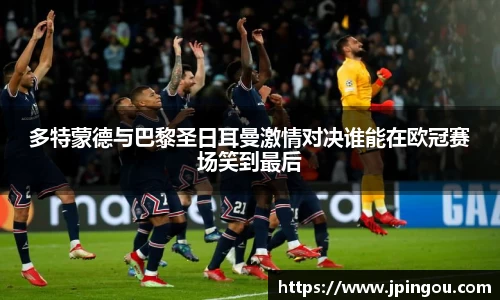多特蒙德与巴黎圣日耳曼激情对决谁能在欧冠赛场笑到最后