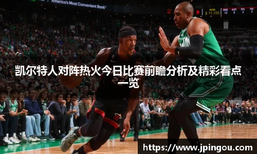 凯尔特人对阵热火今日比赛前瞻分析及精彩看点一览