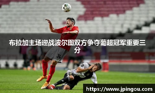布拉加主场迎战波尔图双方争夺葡超冠军重要三分