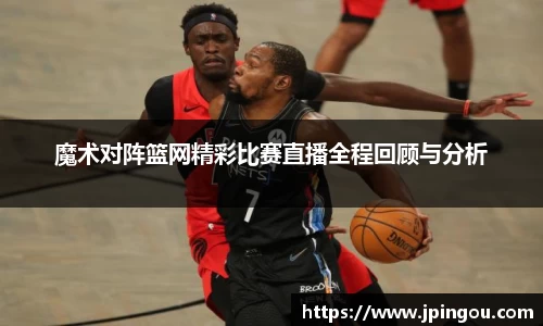 魔术对阵篮网精彩比赛直播全程回顾与分析