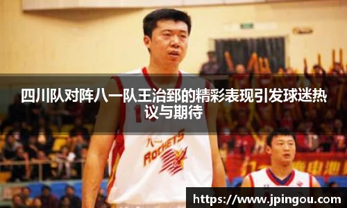 四川队对阵八一队王治郅的精彩表现引发球迷热议与期待